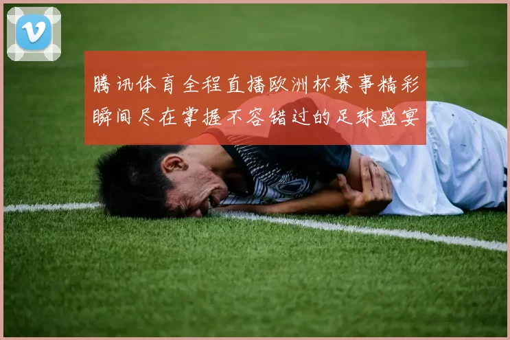 腾讯体育全程直播欧洲杯赛事精彩瞬间尽在掌握不容错过的足球盛宴