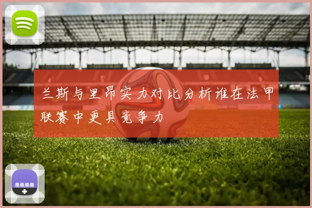 兰斯与里昂实力对比分析谁在法甲联赛中更具竞争力