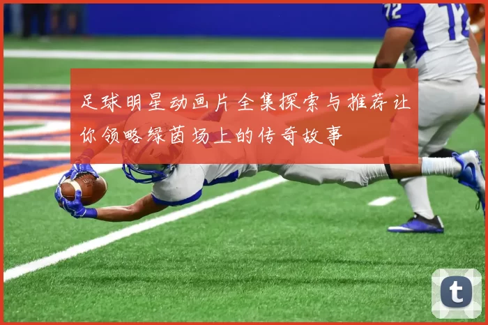 足球明星动画片全集探索与推荐让你领略绿茵场上的传奇故事