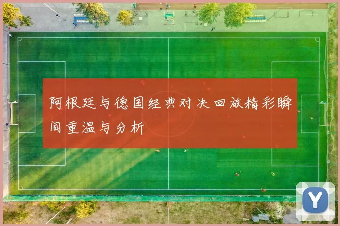 阿根廷与德国经典对决回放精彩瞬间重温与分析
