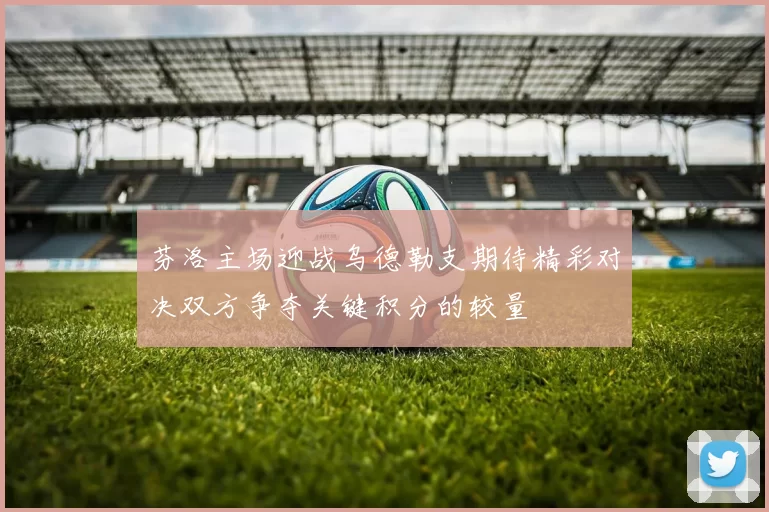 芬洛主场迎战乌德勒支期待精彩对决双方争夺关键积分的较量