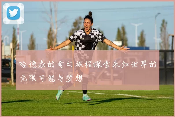 哈德森的奇幻旅程探索未知世界的无限可能与梦想