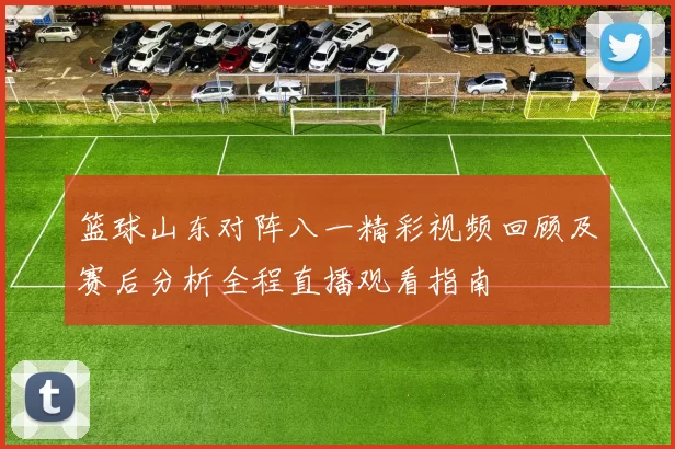 篮球山东对阵八一精彩视频回顾及赛后分析全程直播观看指南