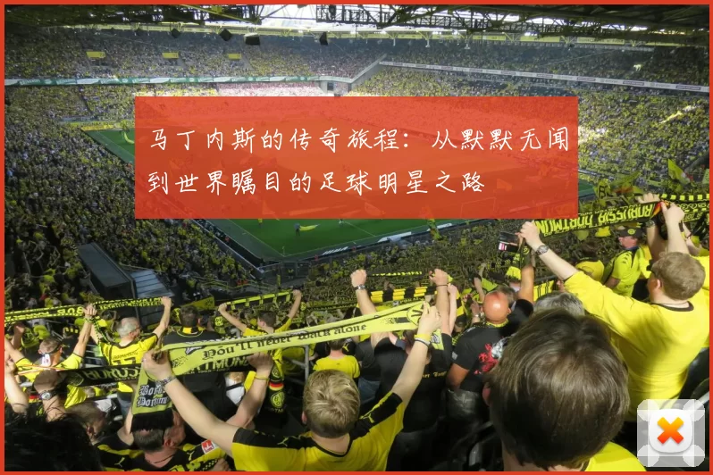 马丁内斯的传奇旅程：从默默无闻到世界瞩目的足球明星之路