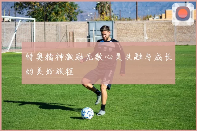 特奥精神激励无数心灵共融与成长的美好旅程
