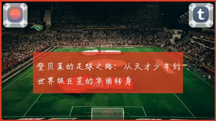 登贝莱的足球之路：从天才少年到世界级巨星的华丽转身