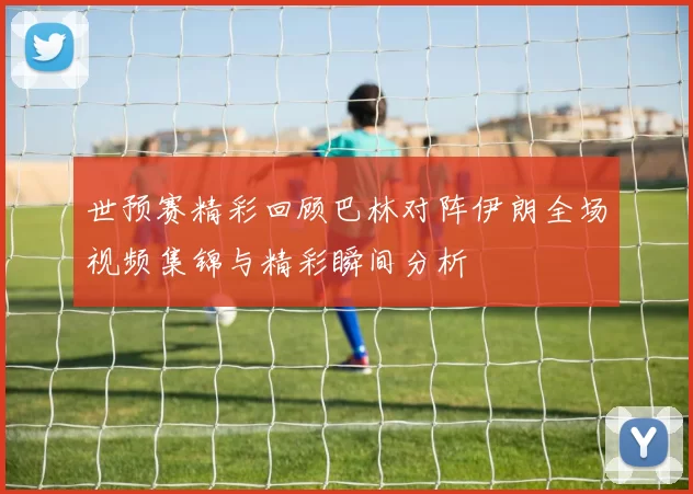 世预赛精彩回顾巴林对阵伊朗全场视频集锦与精彩瞬间分析