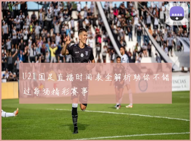 U21国足直播时间表全解析助你不错过每场精彩赛事