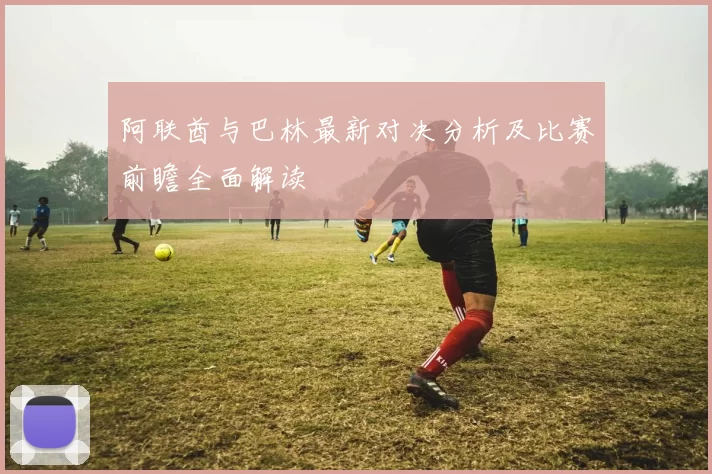 阿联酋与巴林最新对决分析及比赛前瞻全面解读