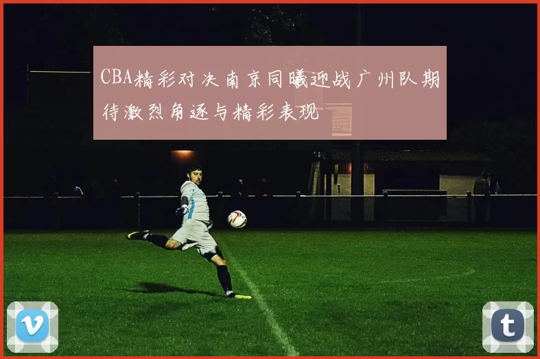CBA精彩对决南京同曦迎战广州队期待激烈角逐与精彩表现