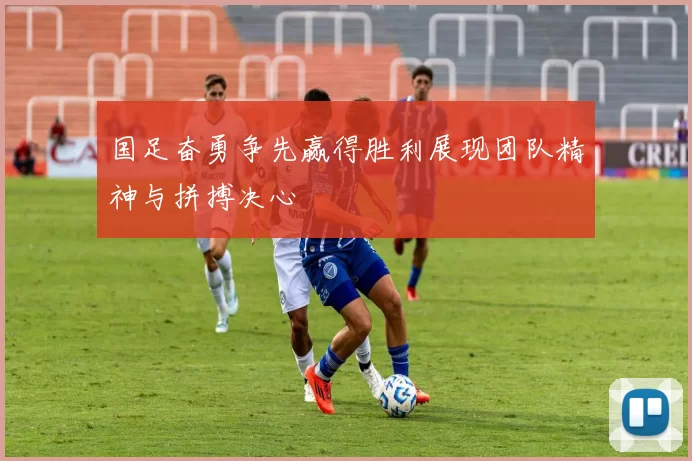 国足奋勇争先赢得胜利展现团队精神与拼搏决心